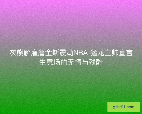 灰熊解雇詹金斯震动NBA 猛龙主帅直言生意场的无情与残酷