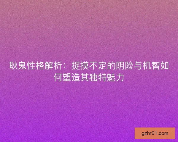 耿鬼性格解析：捉摸不定的阴险与机智如何塑造其独特魅力