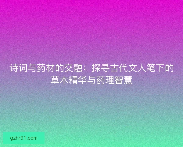 诗词与药材的交融:探寻古代文人笔下的草木精华与药理智慧 诗词与药材的交融:探寻古代文人笔下的草木精华与药理智慧