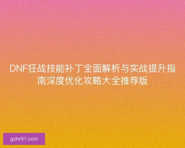 DNF狂战技能补丁全面解析与实战提升指南深度优化攻略大全推荐版 DNF狂战技能补丁全面解析与实战提升指南深度优化攻略大全推荐版