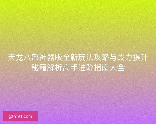 天龙八部神器版全新玩法攻略与战力提升秘籍解析高手进阶指南大全 天龙八部神器版全新玩法攻略与战力提升秘籍解析高手进阶指南大全