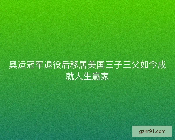 奥运冠军退役后移居美国三子三父如今成就人生赢家
