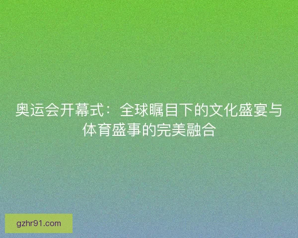 奥运会开幕式：全球瞩目下的文化盛宴与体育盛事的完美融合