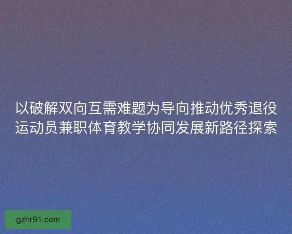 以破解双向互需难题为导向推动优秀退役运动员兼职体育教学协同发展新路径探索