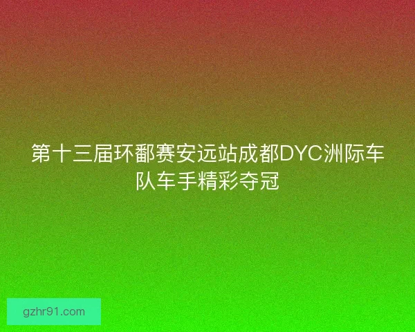 第十三届环鄱赛安远站成都DYC洲际车队车手精彩夺冠