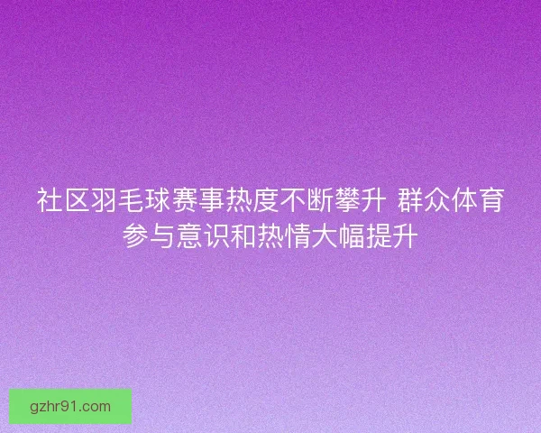 社区羽毛球赛事热度不断攀升 群众体育参与意识和热情大幅提升