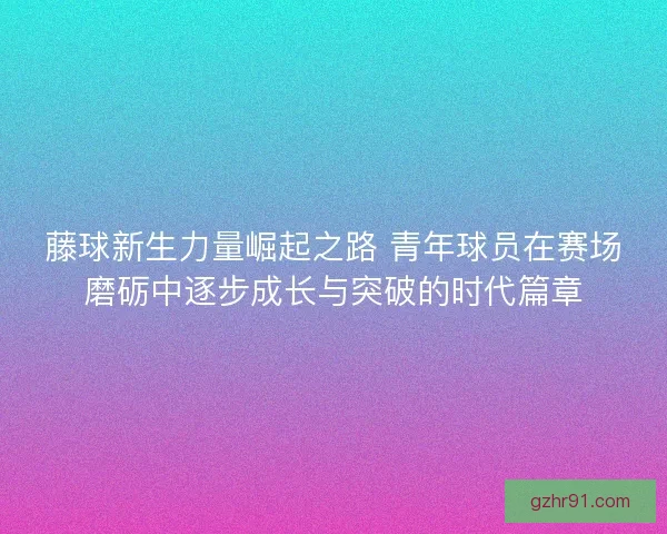 藤球新生力量崛起之路 青年球员在赛场磨砺中逐步成长与突破的时代篇章