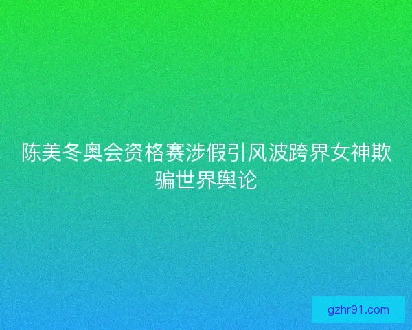 陈美冬奥会资格赛涉假引风波跨界女神欺骗世界舆论