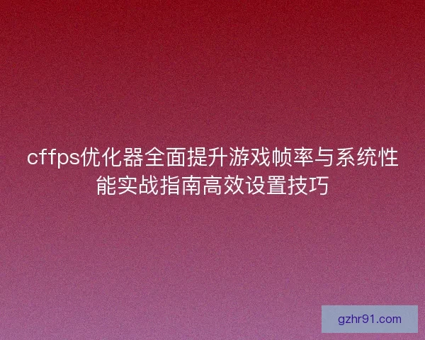 cffps优化器全面提升游戏帧率与系统性能实战指南高效设置技巧