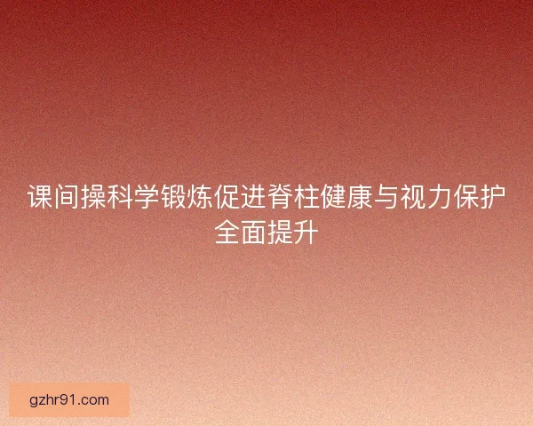 课间操科学锻炼促进脊柱健康与视力保护全面提升