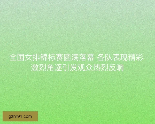全国女排锦标赛圆满落幕 各队表现精彩 激烈角逐引发观众热烈反响 全国女排锦标赛圆满落幕 各队表现精彩 激烈角逐引发观众热烈反响