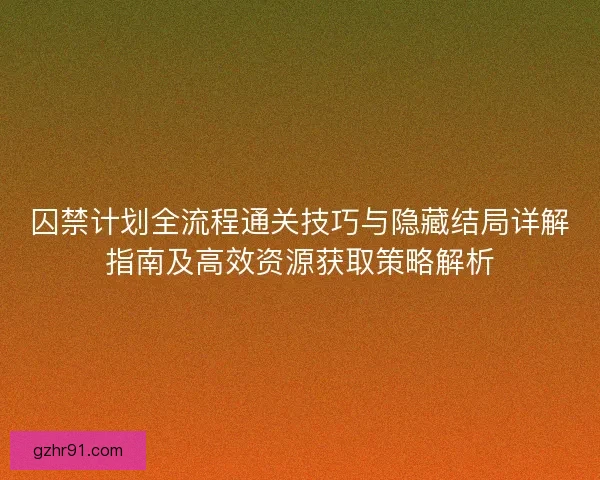 囚禁计划全流程通关技巧与隐藏结局详解指南及高效资源获取策略解析