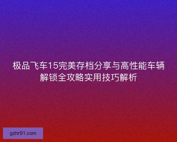 极品飞车15完美存档分享与高性能车辆解锁全攻略实用技巧解析 极品飞车15完美存档分享与高性能车辆解锁全攻略实用技巧解析