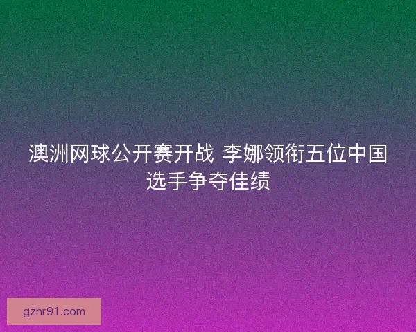 澳洲网球公开赛开战 李娜领衔五位中国选手争夺佳绩 澳洲网球公开赛开战 李娜领衔五位中国选手争夺佳绩