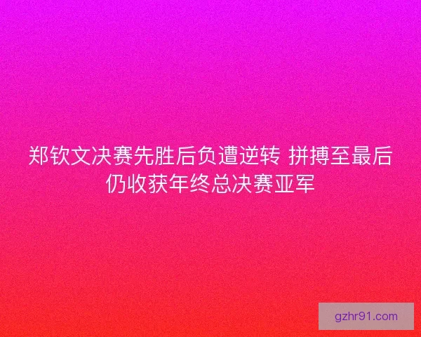 郑钦文决赛先胜后负遭逆转 拼搏至最后仍收获年终总决赛亚军 郑钦文决赛先胜后负遭逆转 拼搏至最后仍收获年终总决赛亚军