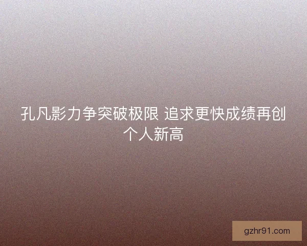 孔凡影力争突破极限 追求更快成绩再创个人新高 孔凡影力争突破极限 追求更快成绩再创个人新高
