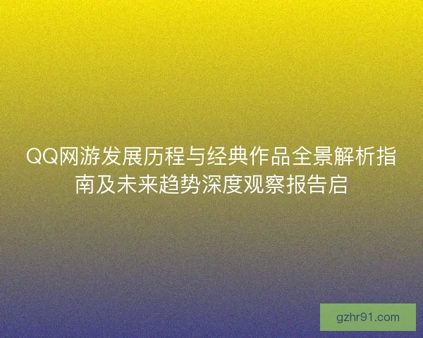 QQ网游发展历程与经典作品全景解析指南及未来趋势深度观察报告启 QQ网游发展历程与经典作品全景解析指南及未来趋势深度观察报告启