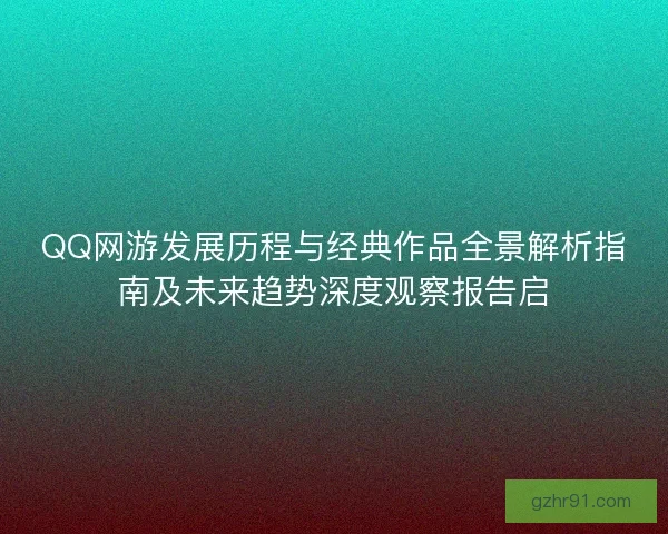 QQ网游发展历程与经典作品全景解析指南及未来趋势深度观察报告启 QQ网游发展历程与经典作品全景解析指南及未来趋势深度观察报告启