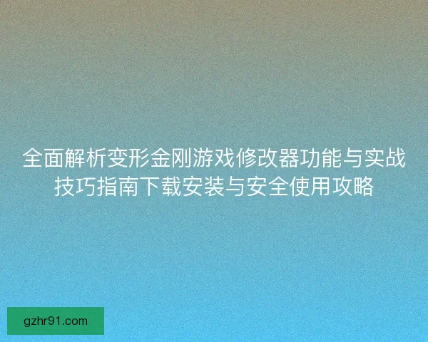 全面解析变形金刚游戏修改器功能与实战技巧指南下载安装与安全使用攻略 全面解析变形金刚游戏修改器功能与实战技巧指南下载安装与安全使用攻略