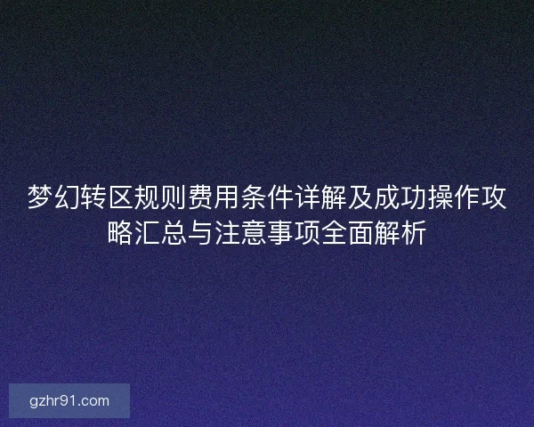 梦幻转区规则费用条件详解及成功操作攻略汇总与注意事项全面解析