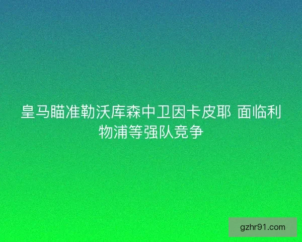 皇马瞄准勒沃库森中卫因卡皮耶 面临利物浦等强队竞争