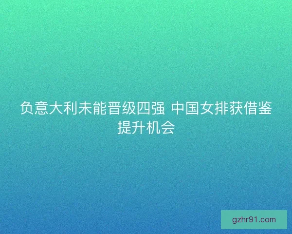 负意大利未能晋级四强 中国女排获借鉴提升机会